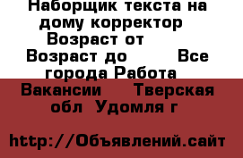Наборщик текста на дому,корректор › Возраст от ­ 18 › Возраст до ­ 40 - Все города Работа » Вакансии   . Тверская обл.,Удомля г.